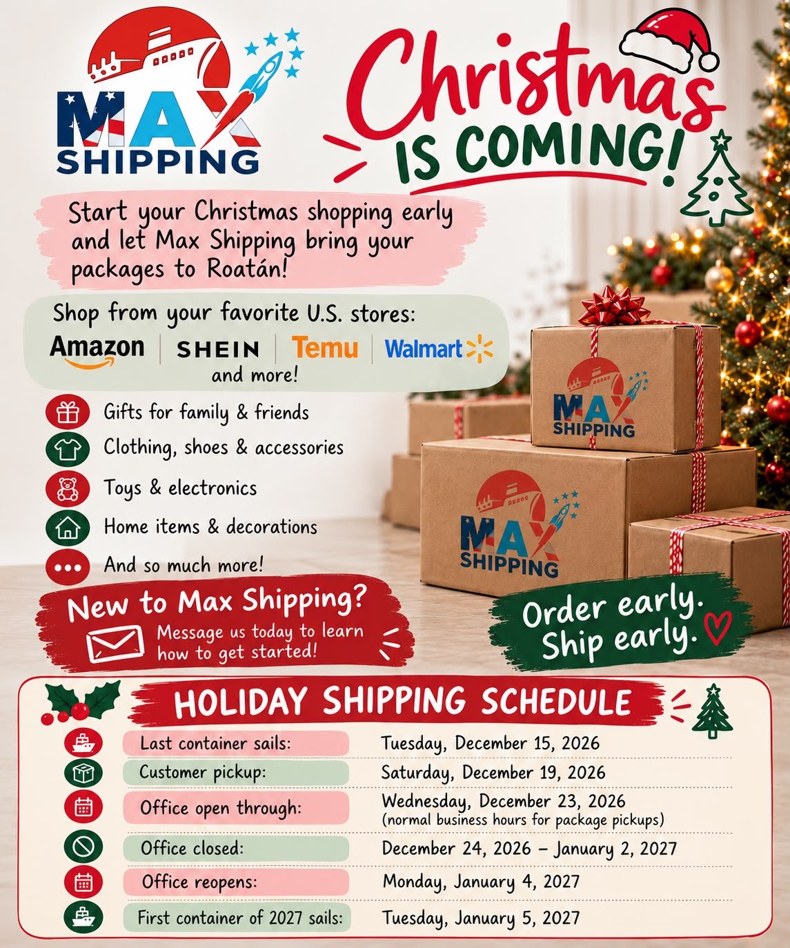 Christmas is coming! Start your Christmas shopping early and let Max Shipping bring your packages to Roatan. Shop from your favorite U.S. stores: Amazon, SHEIN, Temu, Walmart and more. New to Max Shipping? Message us today to learn how to get started. Order early. Ship early. Holiday shipping schedule: Last container sails Tuesday, December 15, 2026. Customer pickup Saturday, December 19, 2026. Office open through Wednesday, December 23, 2026 (normal business hours for package pickups). Office closed December 24, 2026 - January 2, 2027. Office reopens Monday, January 4, 2027. First container of 2027 sails Tuesday, January 5, 2027.